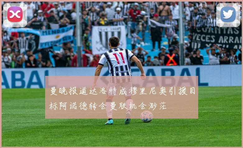 曼晚报道达洛特成穆里尼奥引援目标阿诺德转会曼联机会渺茫