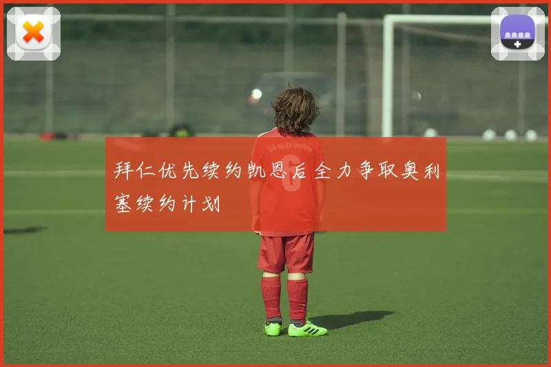 拜仁优先续约凯恩后全力争取奥利塞续约计划