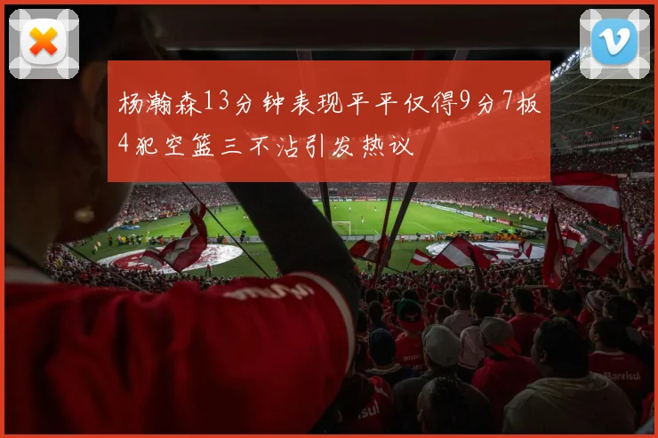 杨瀚森13分钟表现平平仅得9分7板4犯空篮三不沾引发热议
