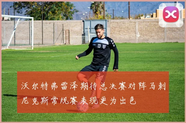沃尔特弗雷泽期待总决赛对阵马刺尼克斯常规赛表现更为出色