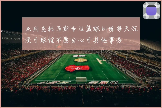 米利克托马斯专注篮球训练每天沉浸于球馆不愿分心于其他事务