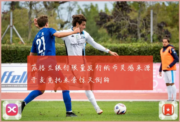 苏格兰银行限量发行纸币灵感来源于麦克托米奈惊天倒钩