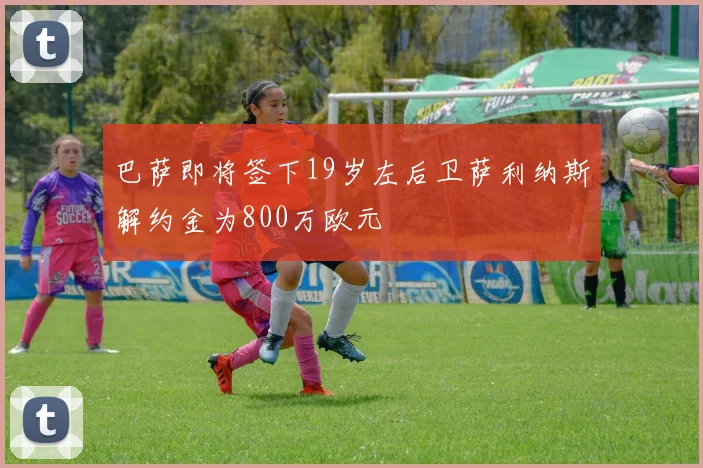 巴萨即将签下19岁左后卫萨利纳斯解约金为800万欧元
