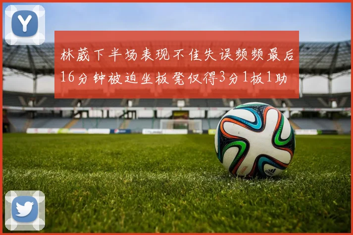 林葳下半场表现不佳失误频频最后16分钟被迫坐板凳仅得3分1板1助