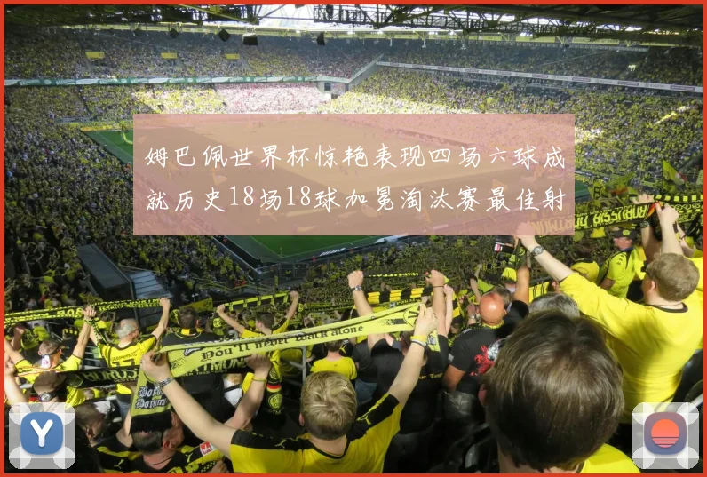 姆巴佩世界杯惊艳表现四场六球成就历史18场18球加冕淘汰赛最佳射手