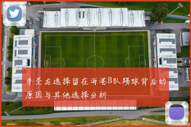 李圣龙选择留在海港B队踢球背后的原因与其他选择分析