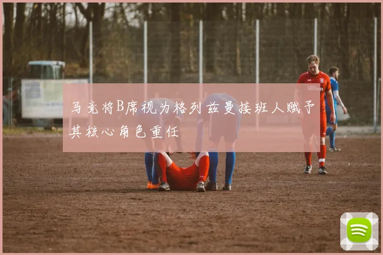 马竞将B席视为格列兹曼接班人赋予其核心角色重任