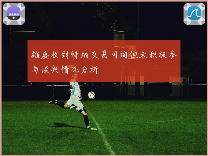 雄鹿收到特纳交易问询但未积极参与谈判情况分析