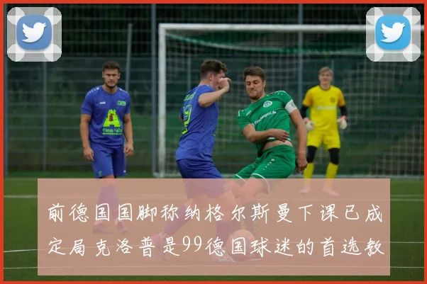 前德国国脚称纳格尔斯曼下课已成定局克洛普是99德国球迷的首选教练
