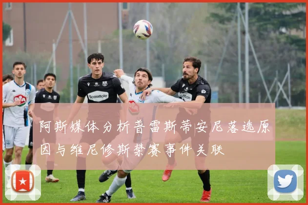 阿斯媒体分析普雷斯蒂安尼落选原因与维尼修斯禁赛事件关联