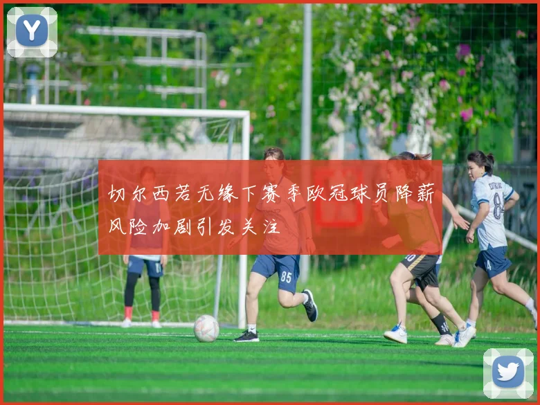 切尔西若无缘下赛季欧冠球员降薪风险加剧引发关注