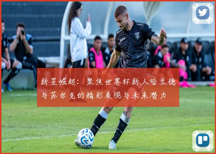 新星崛起：聚焦世界杯新人哈兰德与苏尔克的精彩表现与未来潜力