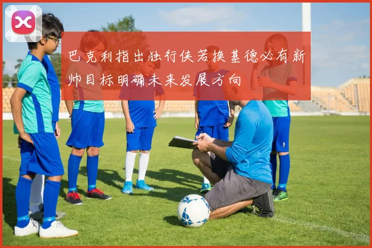巴克利指出独行侠若换基德必有新帅目标明确未来发展方向