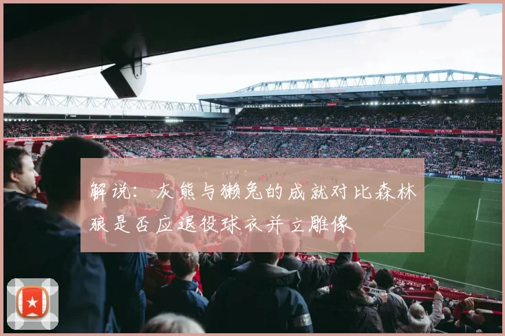 解说：灰熊与獭兔的成就对比森林狼是否应退役球衣并立雕像