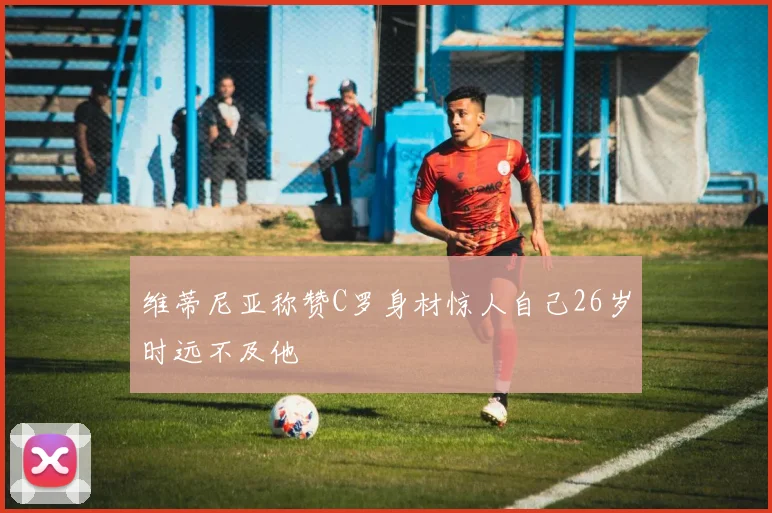 维蒂尼亚称赞C罗身材惊人自己26岁时远不及他