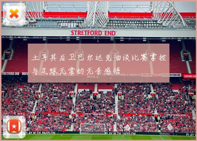 土耳其后卫巴尔达克彻谈比赛掌控与足球无常的无奈感悟