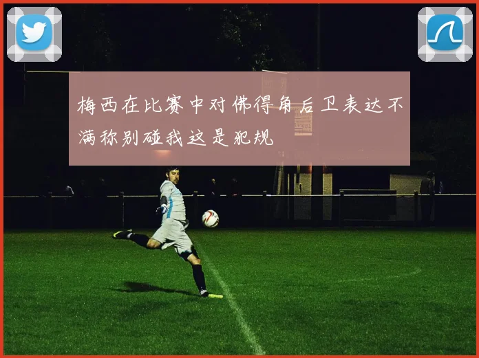 梅西在比赛中对佛得角后卫表达不满称别碰我这是犯规