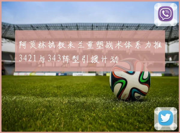 阿莫林执教米兰重塑战术体系力推3421与343阵型引援计划