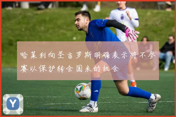 哈莱利向圣吉罗斯明确表示将不参赛以保护转会国米的机会