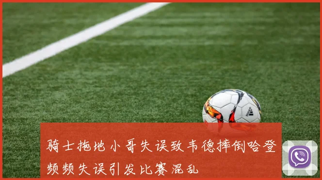 骑士拖地小哥失误致韦德摔倒哈登频频失误引发比赛混乱