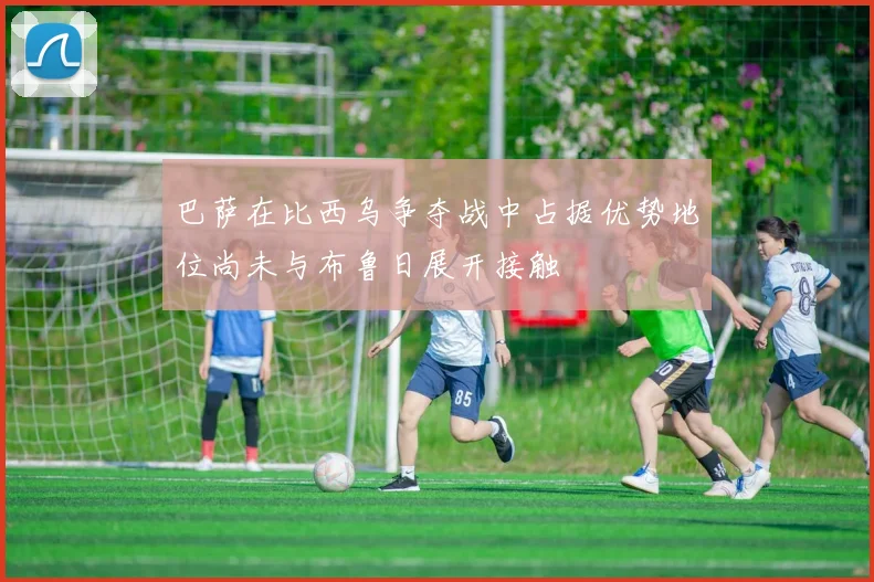 巴萨在比西乌争夺战中占据优势地位尚未与布鲁日展开接触