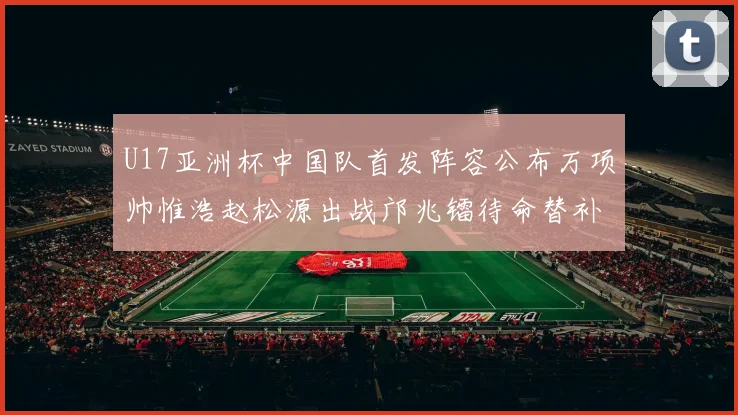 U17亚洲杯中国队首发阵容公布万项帅惟浩赵松源出战邝兆镭待命替补