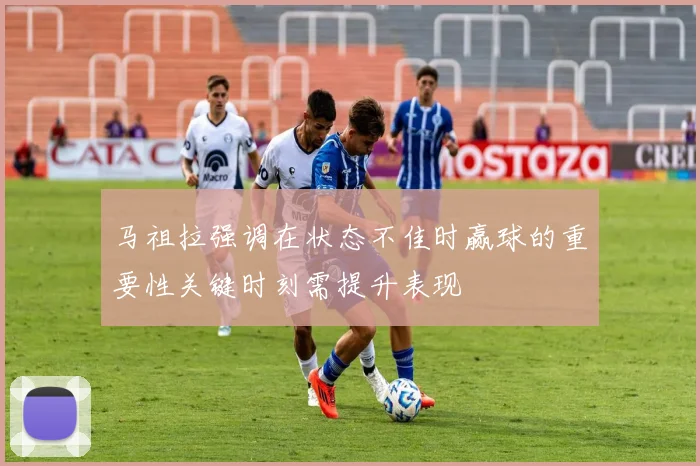 马祖拉强调在状态不佳时赢球的重要性关键时刻需提升表现