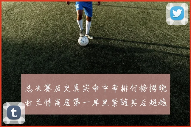 总决赛历史真实命中率排行榜揭晓杜兰特高居第一库里紧随其后超越奥尼尔