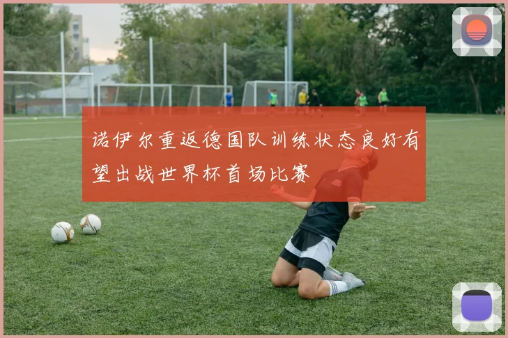 诺伊尔重返德国队训练状态良好有望出战世界杯首场比赛